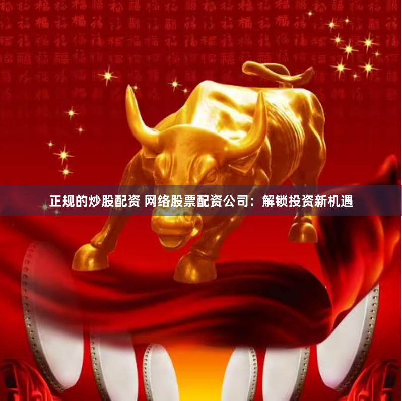 正规的炒股配资 网络股票配资公司：解锁投资新机遇