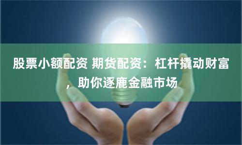 股票小额配资 期货配资：杠杆撬动财富，助你逐鹿金融市场