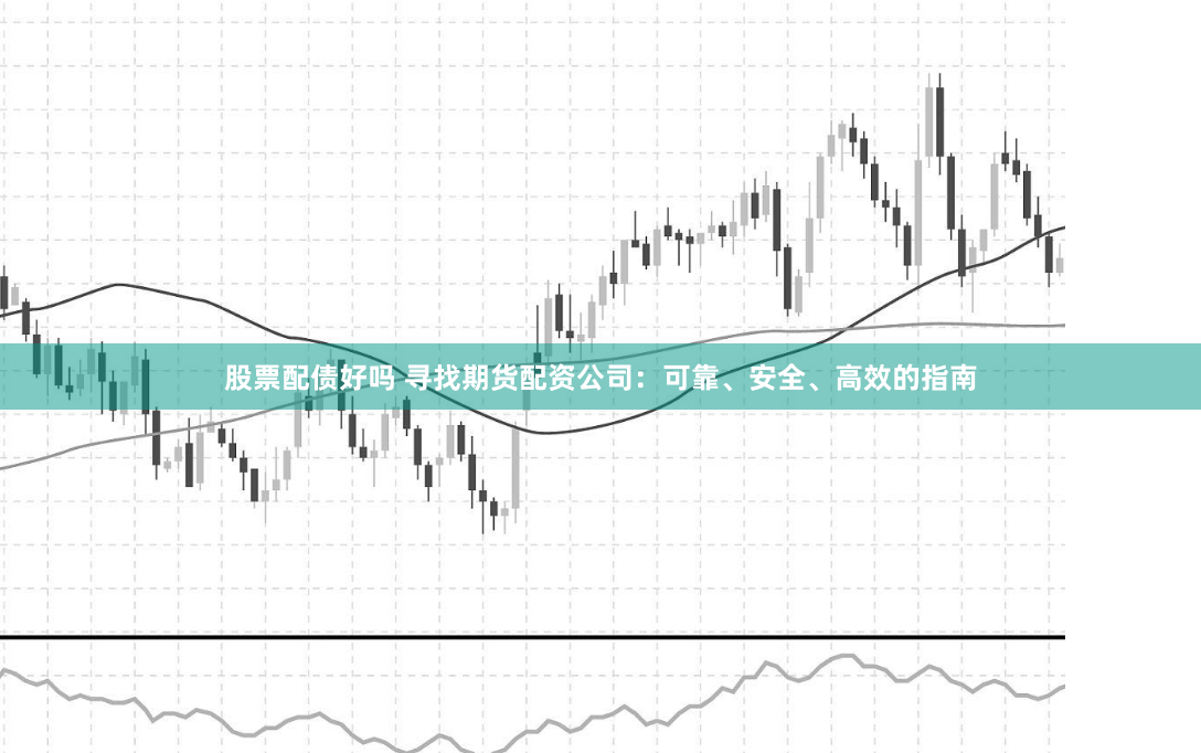 股票配债好吗 寻找期货配资公司：可靠、安全、高效的指南