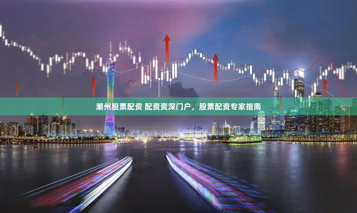 潮州股票配资 配资资深门户，股票配资专家指南