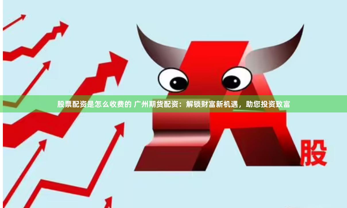 股票配资是怎么收费的 广州期货配资：解锁财富新机遇，助您投资致富