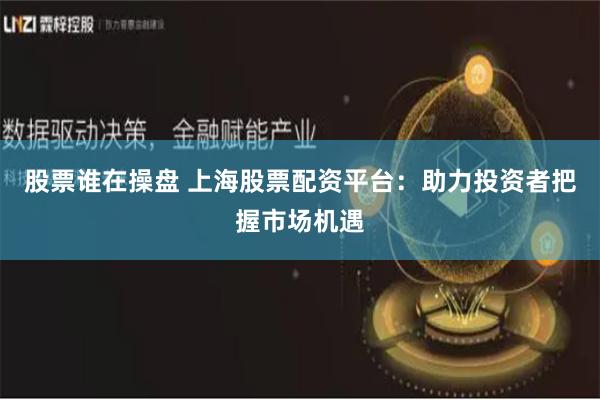 股票谁在操盘 上海股票配资平台：助力投资者把握市场机遇