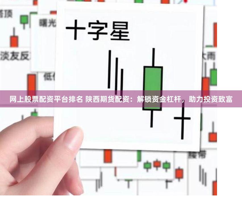 网上股票配资平台排名 陕西期货配资：解锁资金杠杆，助力投资致富
