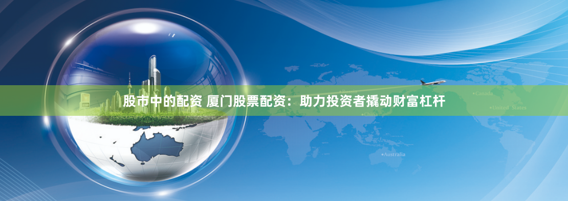 股市中的配资 厦门股票配资：助力投资者撬动财富杠杆