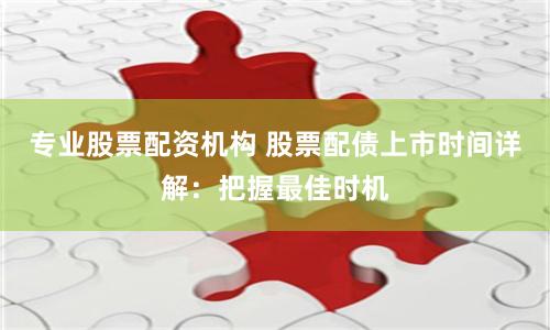 专业股票配资机构 股票配债上市时间详解：把握最佳时机