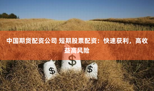 中国期货配资公司 短期股票配资：快速获利，高收益高风险