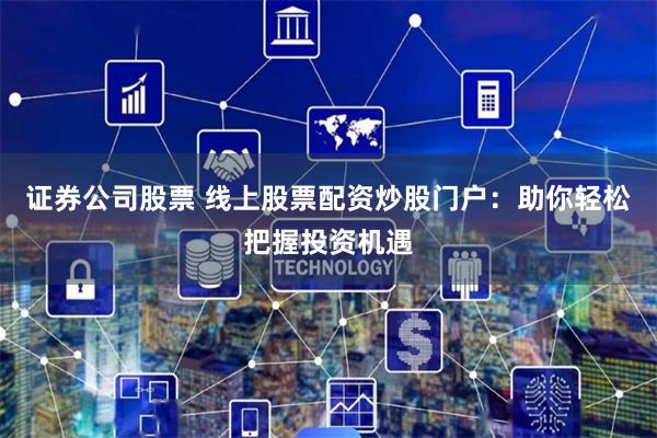 证券公司股票 线上股票配资炒股门户：助你轻松把握投资机遇