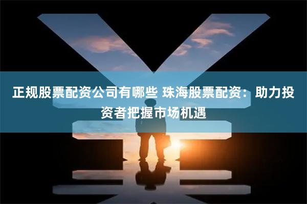 正规股票配资公司有哪些 珠海股票配资：助力投资者把握市场机遇