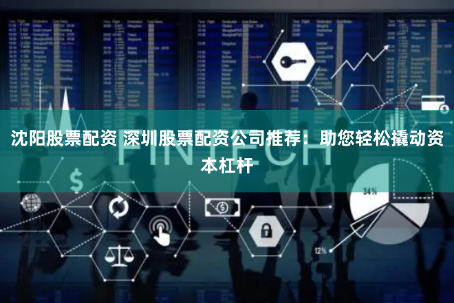 沈阳股票配资 深圳股票配资公司推荐：助您轻松撬动资本杠杆