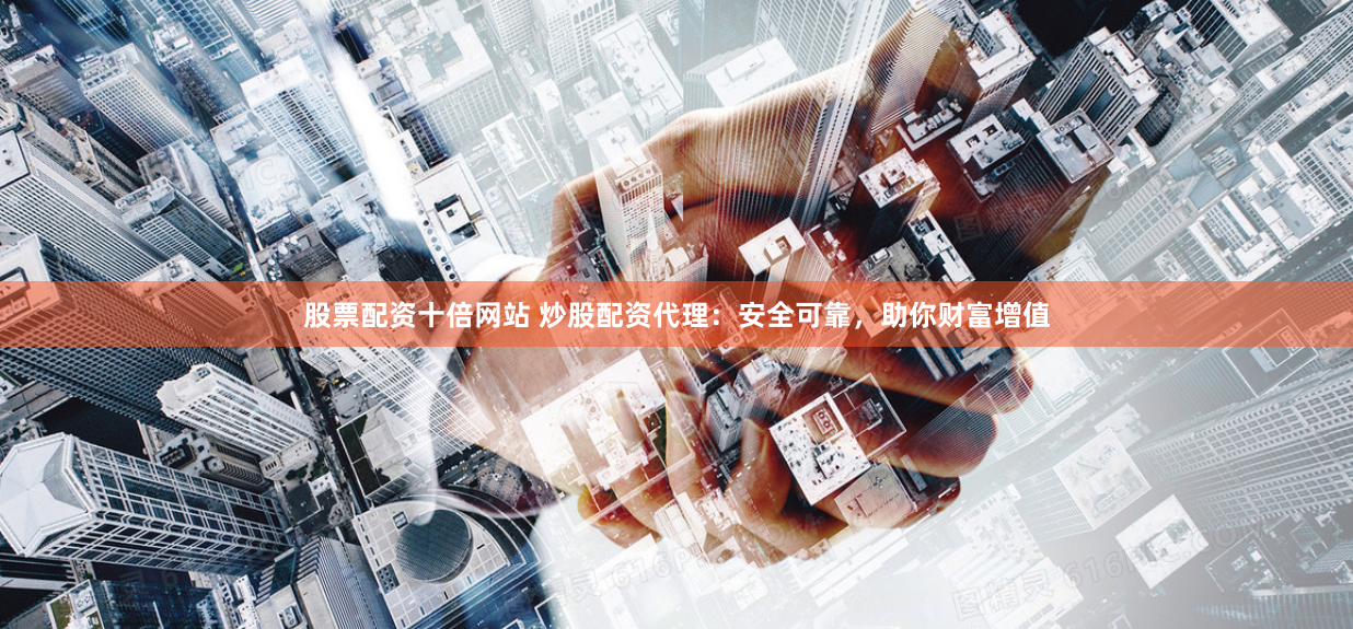 股票配资十倍网站 炒股配资代理:安全可靠,助你财富增值