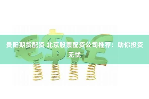 贵阳期货配资 北京股票配资公司推荐:助你投资无忧