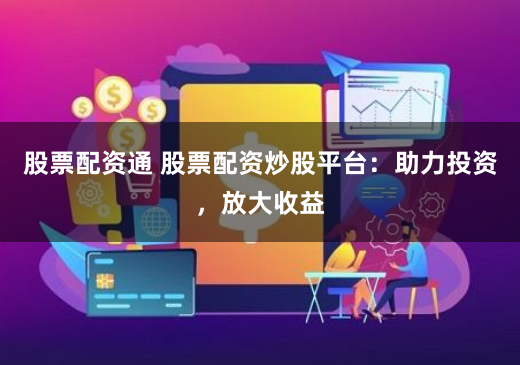 股票配资通 股票配资炒股平台：助力投资，放大收益