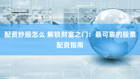配资炒股怎么 解锁财富之门：最可靠的股票配资指南