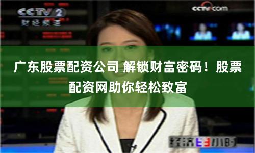 广东股票配资公司 解锁财富密码！股票配资网助你轻松致富