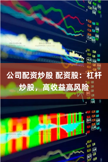 公司配资炒股 配资股：杠杆炒股，高收益高风险