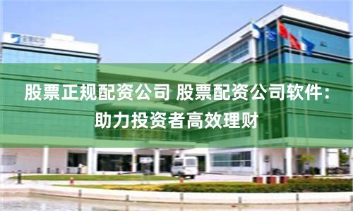 股票正规配资公司 股票配资公司软件：助力投资者高效理财