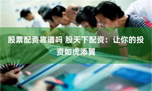 股票配资靠谱吗 股天下配资：让你的投资如虎添翼