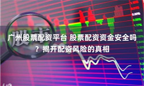 广州股票配资平台 股票配资资金安全吗？揭开配资风险的真相