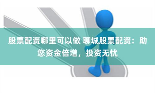 股票配资哪里可以做 聊城股票配资：助您资金倍增，投资无忧