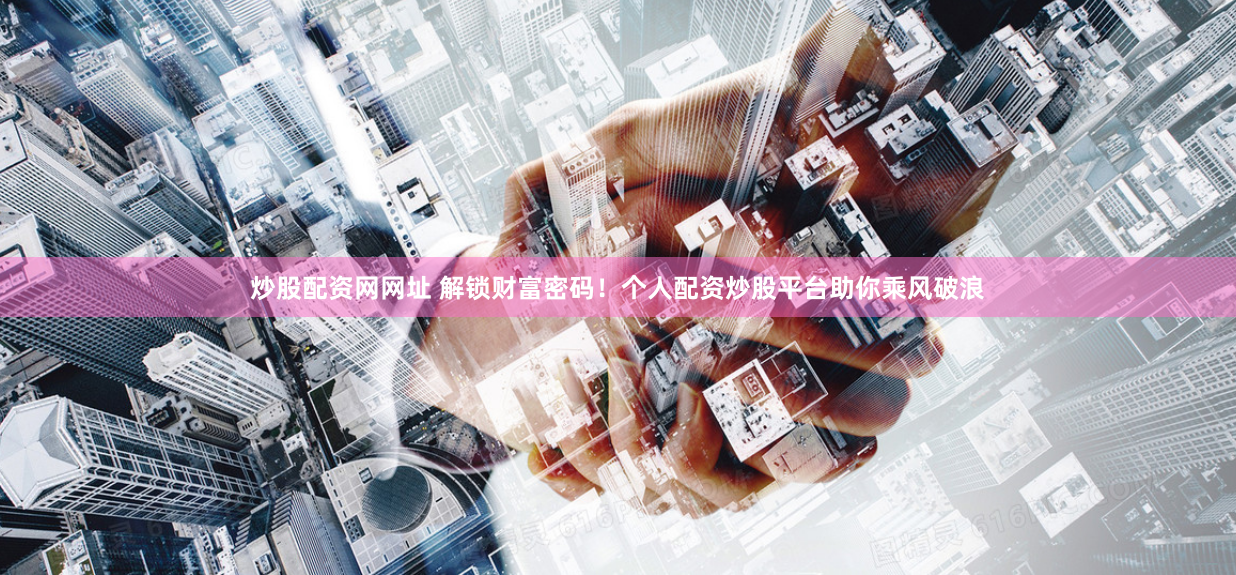 炒股配资网网址 解锁财富密码！个人配资炒股平台助你乘风破浪