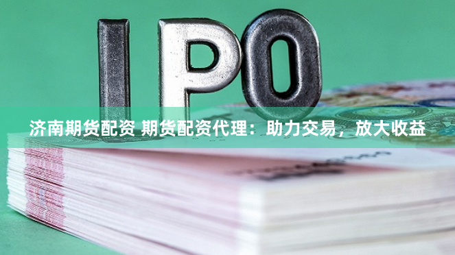 济南期货配资 期货配资代理：助力交易，放大收益