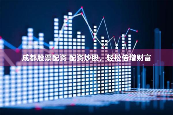 成都股票配资 配资炒股，轻松倍增财富