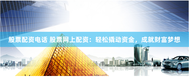 股票配资电话 股票网上配资：轻松撬动资金，成就财富梦想