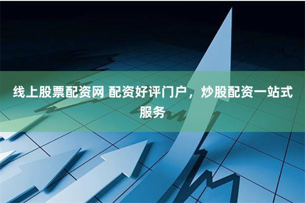 线上股票配资网 配资好评门户,炒股配资一站式服务