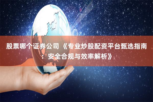 股票哪个证券公司 《专业炒股配资平台甄选指南：安全合规与效率解析》