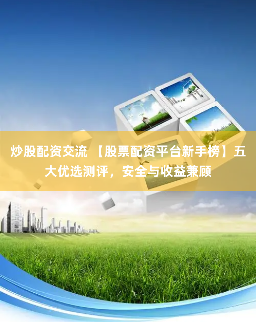 炒股配资交流 【股票配资平台新手榜】五大优选测评，安全与收益兼顾