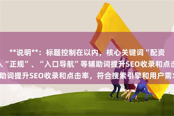 **说明**：标题控制在以内，核心关键词“配资平台网址”前置，并加入“正规”、“入口导航”等辅助词提升SEO收录和点击率，符合搜索引擎和用户需求。