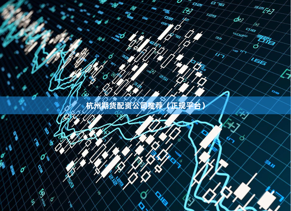 杭州期货配资公司推荐（正规平台）