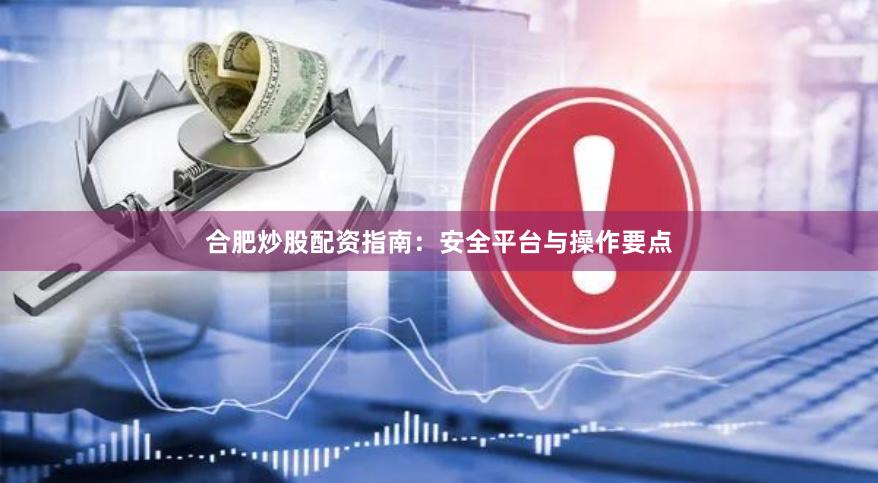 合肥炒股配资指南：安全平台与操作要点
