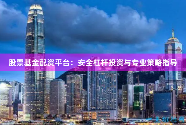 股票基金配资平台：安全杠杆投资与专业策略指导