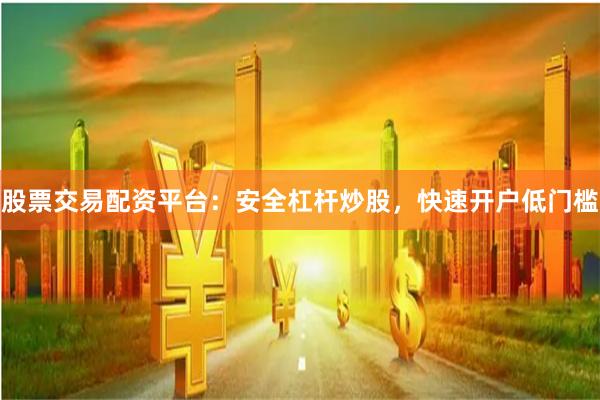 股票交易配资平台：安全杠杆炒股，快速开户低门槛