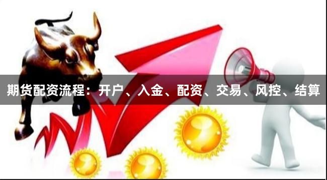 期货配资流程:开户、入金、配资、交易、风控、结算