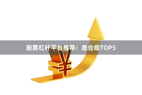 股票杠杆平台推荐:息合规TOP5