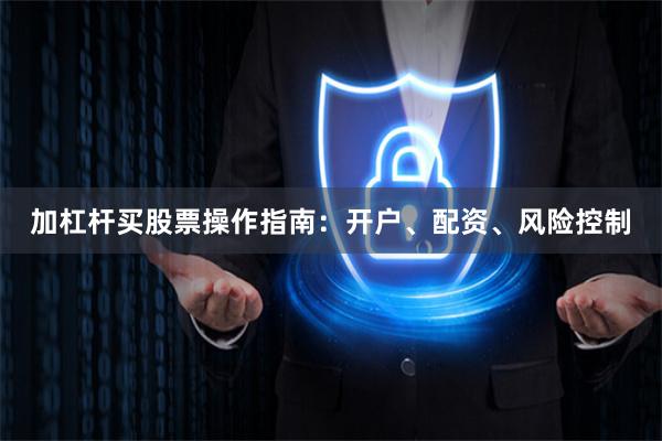 加杠杆买股票操作指南：开户、配资、风险控制