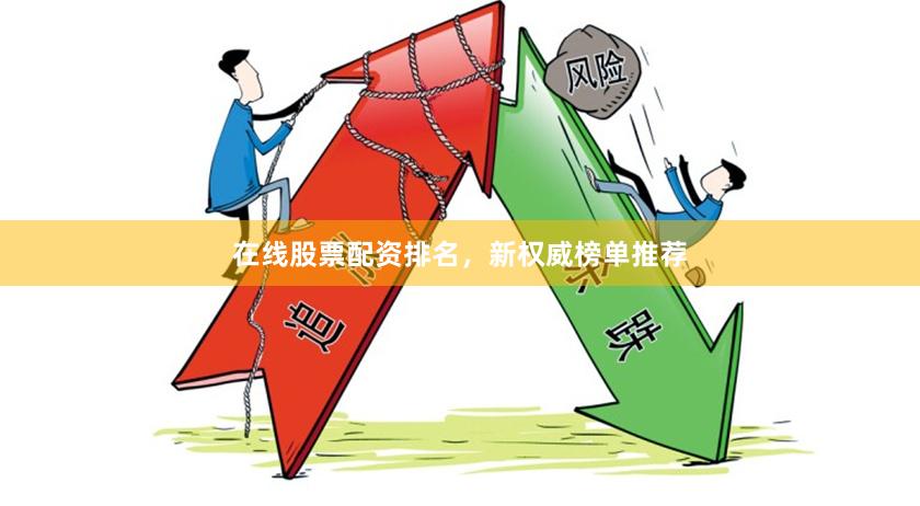 在线股票配资排名，新权威榜单推荐