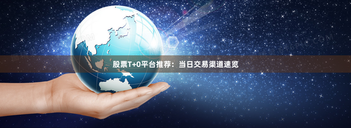 股票T+0平台推荐：当日交易渠道速览