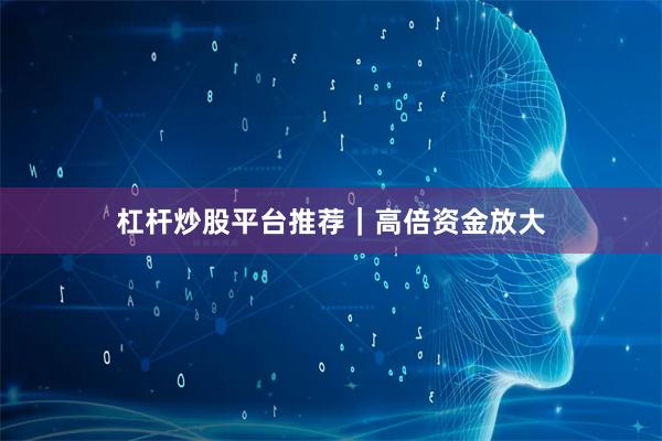 杠杆炒股平台推荐|高倍资金放大