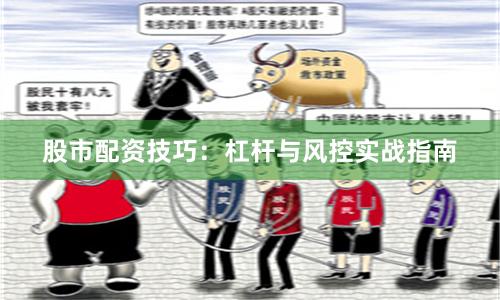 股市配资技巧：杠杆与风控实战指南