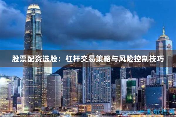 股票配资选股：杠杆交易策略与风险控制技巧