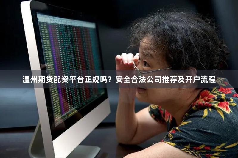 温州期货配资平台正规吗？安全合法公司推荐及开户流程