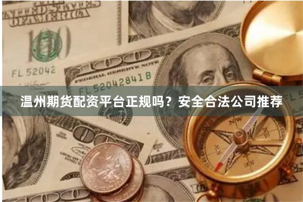 温州期货配资平台正规吗?安全合法公司推荐