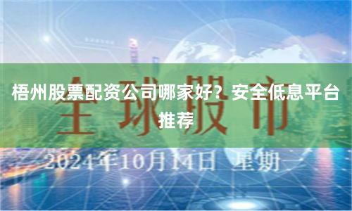 梧州股票配资公司哪家好？安全低息平台推荐