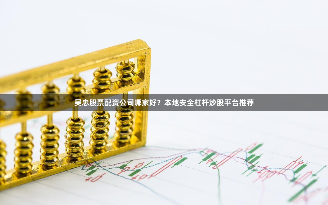 吴忠股票配资公司哪家好？本地安全杠杆炒股平台推荐