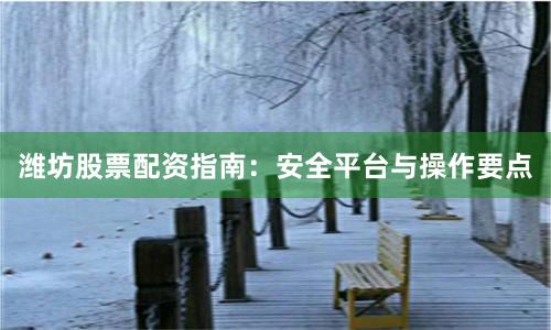 潍坊股票配资指南：安全平台与操作要点