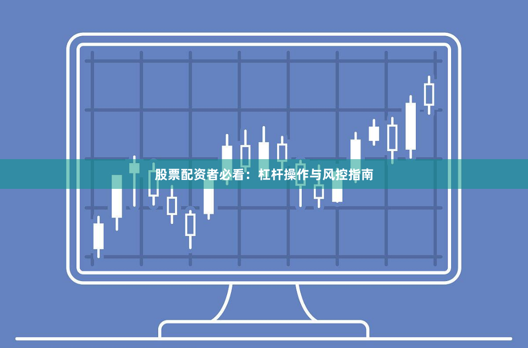 股票配资者必看：杠杆操作与风控指南