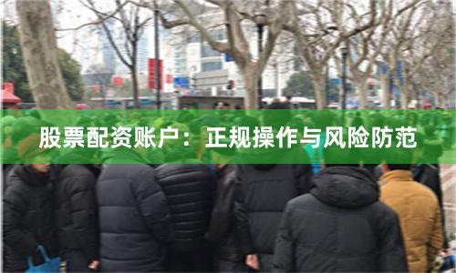 股票配资账户：正规操作与风险防范